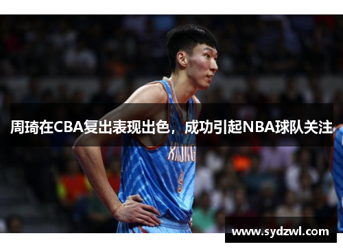 周琦在CBA复出表现出色，成功引起NBA球队关注